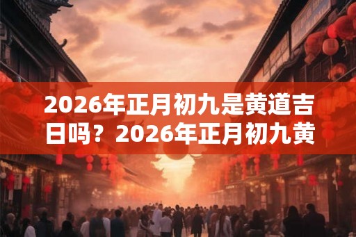 2026年正月初九是黄道吉日吗？2026年正月初九黄历如何？