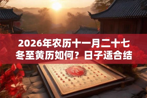 2026年农历十一月二十七冬至黄历如何?日子适合结婚吗? 2026年农历十一月二十七冬至黄历如何?日子适合结婚吗?