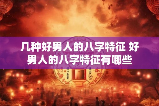 几种好男人的八字特征 好男人的八字特征有哪些