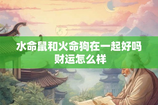 水命鼠和火命狗在一起好吗 财运怎么样