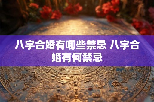 八字合婚有哪些禁忌 八字合婚有何禁忌