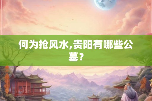 何为抢风水,贵阳有哪些公墓？