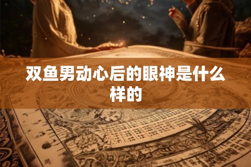 双鱼男动心后的眼神是什么样的