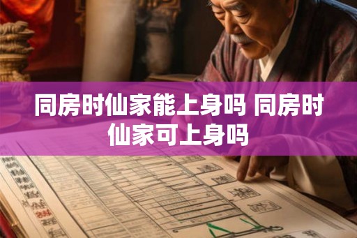 同房时仙家能上身吗 同房时仙家可上身吗