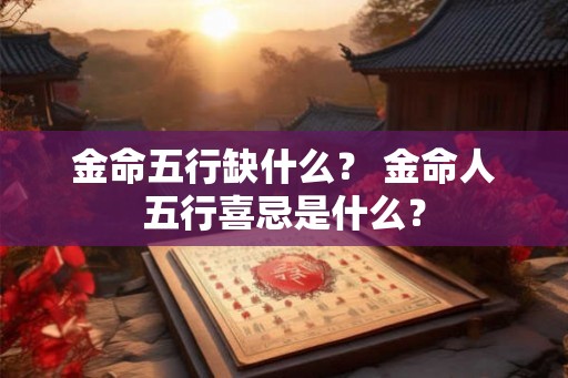 金命五行缺什么？ 金命人五行喜忌是什么？