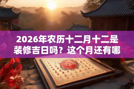 2026年农历十二月十二是装修吉日吗？这个月还有哪些时候适合装修动土？
