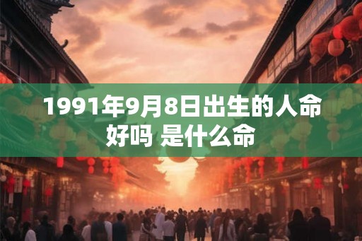 1991年9月8日出生的人命好吗 是什么命