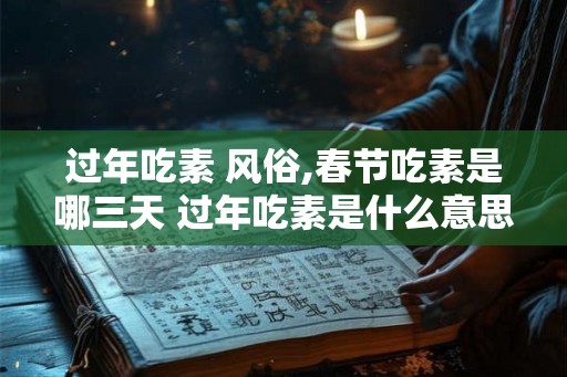 过年吃素 风俗,春节吃素是哪三天 过年吃素是什么意思