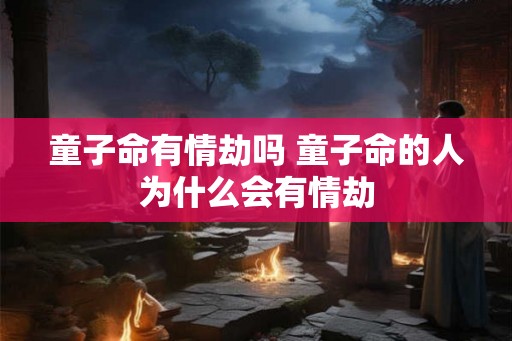 童子命有情劫吗 童子命的人为什么会有情劫