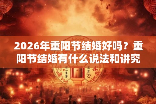 2026年重阳节结婚好吗？重阳节结婚有什么说法和讲究？