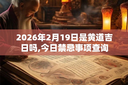 2026年2月19日是黄道吉日吗,今日禁忌事项查询