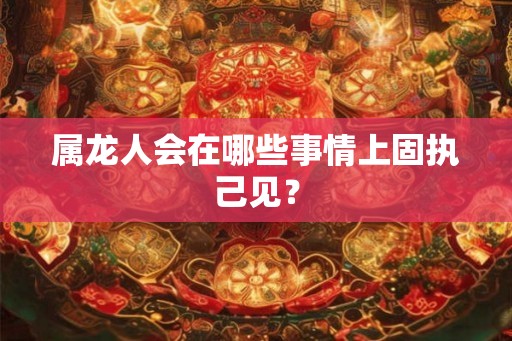 属龙人会在哪些事情上固执己见? 属龙人会在哪些事情上固执己见?
