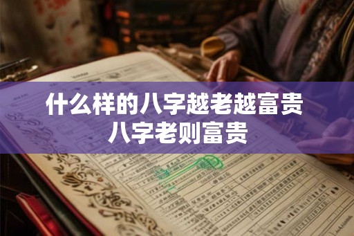 什么样的八字越老越富贵 八字老则富贵
