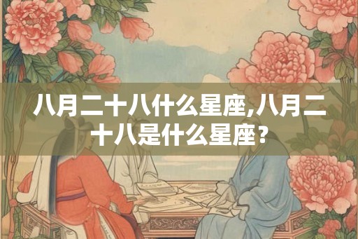 八月二十八什么星座,八月二十八是什么星座? 八月二十八什么星座,八月二十八是什么星座?