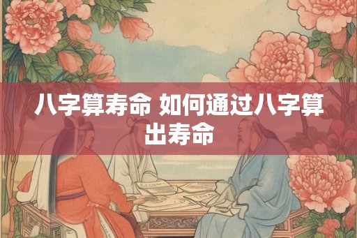 八字算寿命 如何通过八字算出寿命 八字算寿命 如何通过八字算出寿命