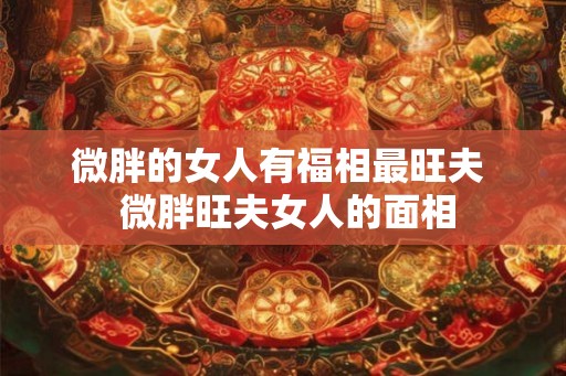 微胖的女人有福相最旺夫  微胖旺夫女人的面相