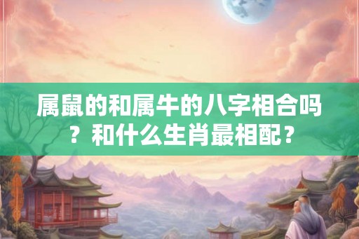 属鼠的和属牛的八字相合吗？和什么生肖最相配？