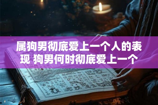 属狗男彻底爱上一个人的表现 狗男何时彻底爱上一个人