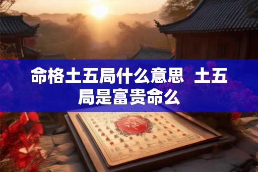 命格土五局什么意思  土五局是富贵命么