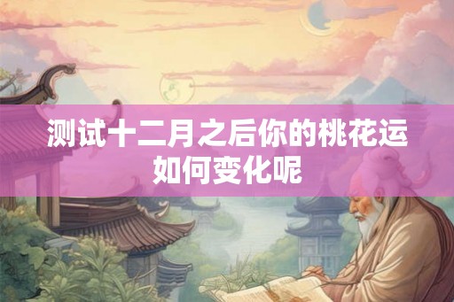 测试十二月之后你的桃花运如何变化呢 测试十二月之后你的桃花运如何变化呢