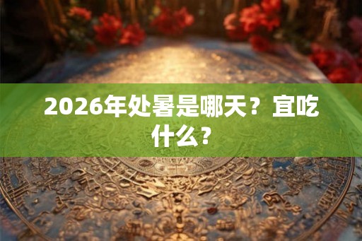2026年处暑是哪天？宜吃什么？