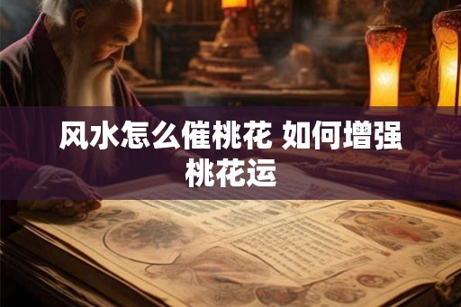 风水怎么催桃花 如何增强桃花运