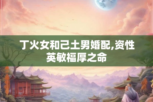 丁火女和己土男婚配,资性英敏福厚之命