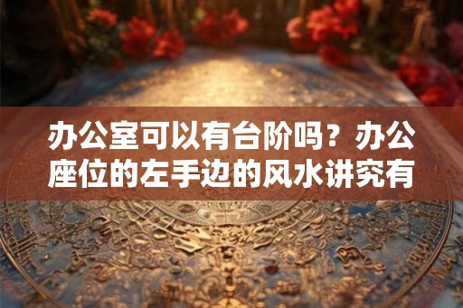 办公室可以有台阶吗？办公座位的左手边的风水讲究有哪些？