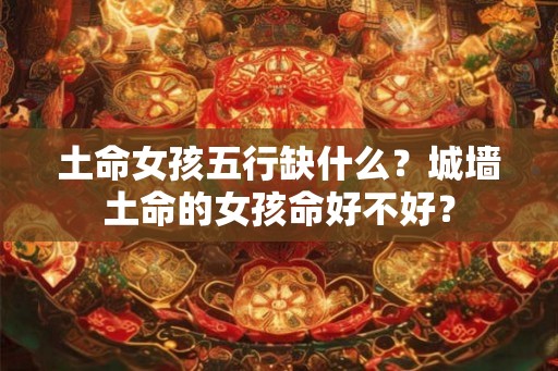 土命女孩五行缺什么?城墙土命的女孩命好不好? 土命女孩五行缺什么?城墙土命的女孩命好不好?