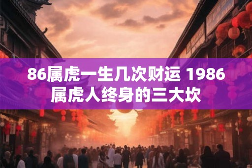 86属虎一生几次财运 1986属虎人终身的三大坎