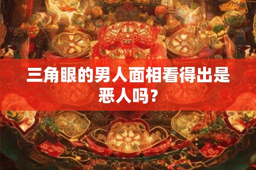 三角眼的男人面相看得出是恶人吗? 三角眼的男人面相看得出是恶人吗?