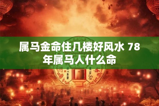 属马金命住几楼好风水 78年属马人什么命