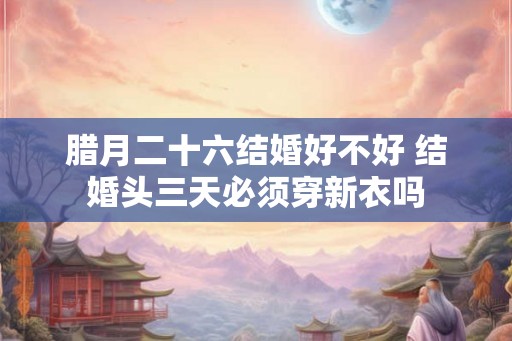 腊月二十六结婚好不好 结婚头三天必须穿新衣吗
