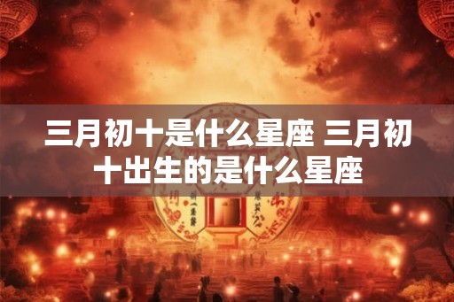 三月初十是什么星座 三月初十出生的是什么星座