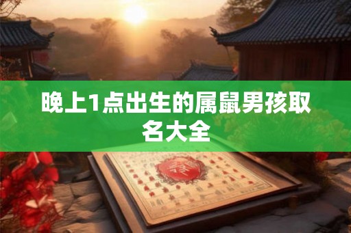 晚上1点出生的属鼠男孩取名大全 晚上1点出生的属鼠男孩取名大全