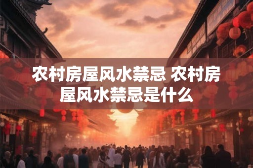 农村房屋风水禁忌 农村房屋风水禁忌是什么 农村房屋风水禁忌 农村房屋风水禁忌是什么