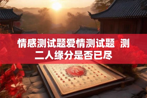 情感测试题爱情测试题  测二人缘分是否已尽