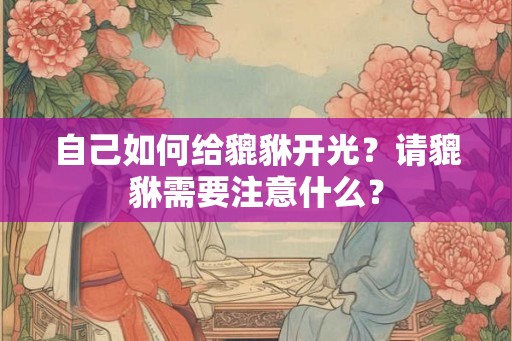 自己如何给貔貅开光？请貔貅需要注意什么？