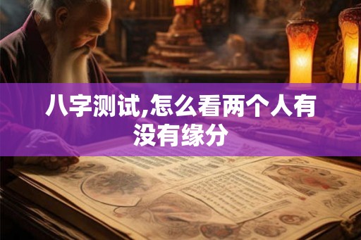 八字测试,怎么看两个人有没有缘分
