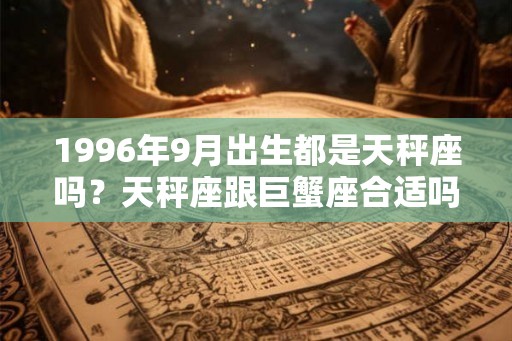 1996年9月出生都是天秤座吗？天秤座跟巨蟹座合适吗？