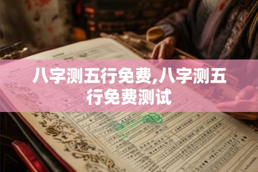 八字测五行免费,八字测五行免费测试