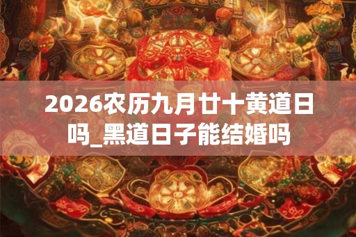 2026农历九月廿十黄道日吗_黑道日子能结婚吗