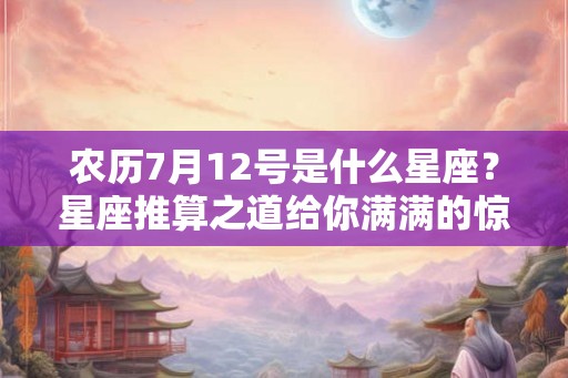 农历7月12号是什么星座?星座推算之道给你满满的惊喜 农历7月12号是什么星座?星座推算之道给你满满的惊喜