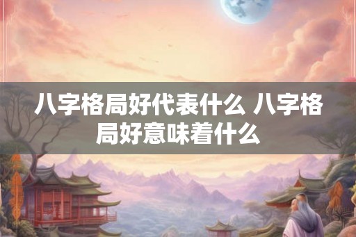 八字格局好代表什么 八字格局好意味着什么