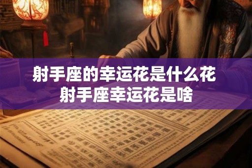射手座的幸运花是什么花 射手座幸运花是啥 射手座的幸运花是什么花 射手座幸运花是啥
