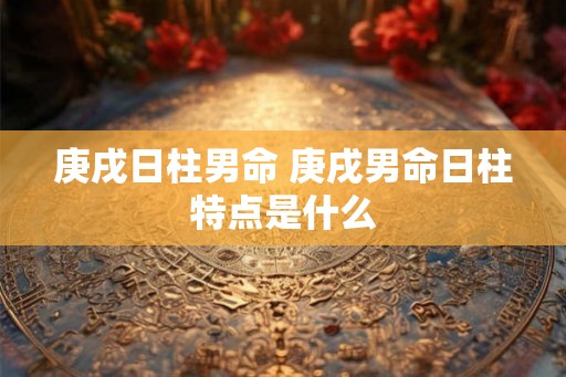 庚戌日柱男命 庚戌男命日柱特点是什么
