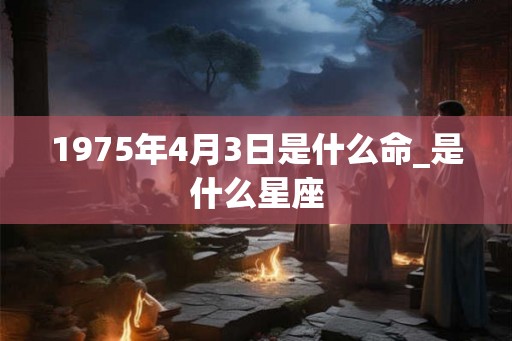 1975年4月3日是什么命_是什么星座 1975年4月3日是什么命_是什么星座