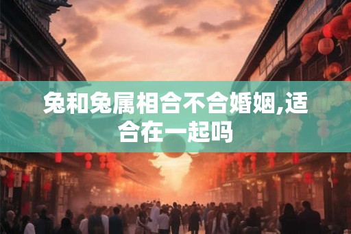 兔和兔属相合不合婚姻,适合在一起吗