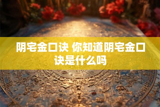 阴宅金口诀 你知道阴宅金口诀是什么吗