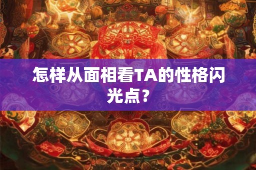 怎样从面相看TA的性格闪光点？